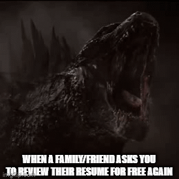 Godzilla roaring when a family member or friend asks you to review their resume for free again
